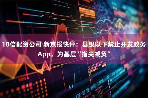 10倍配资公司 新京报快评：县级以下禁止开发政务App，为基层“指尖减负”