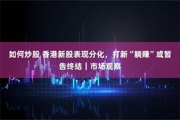 如何炒股 香港新股表现分化，打新“躺赚”或暂告终结｜市场观察