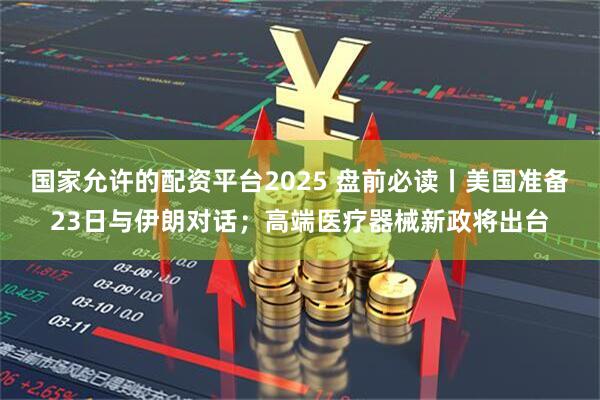 国家允许的配资平台2025 盘前必读丨美国准备23日与伊朗对话；高端医疗器械新政将出台