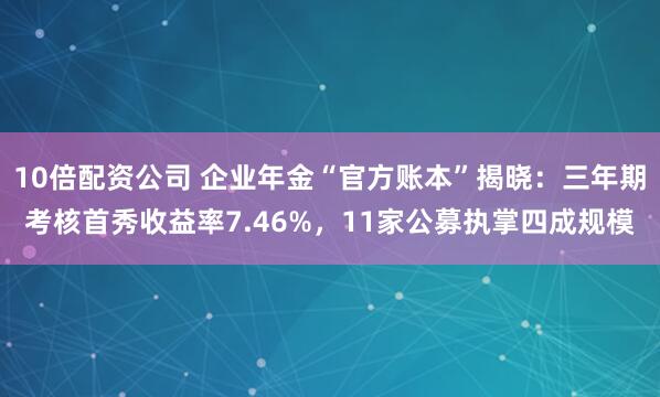 10倍配资公司 企业年金“官方账本”揭晓：三年期考核首秀收益率7.46%，11家公募执掌四成规模