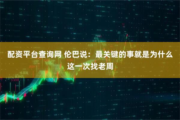 配资平台查询网 伦巴说：最关键的事就是为什么这一次找老周