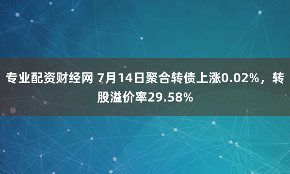 专业配资财经网 7月14日聚合转债上涨0.02%，转股溢价率29.58%