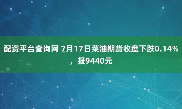配资平台查询网 7月17日菜油期货收盘下跌0.14%，报9440元