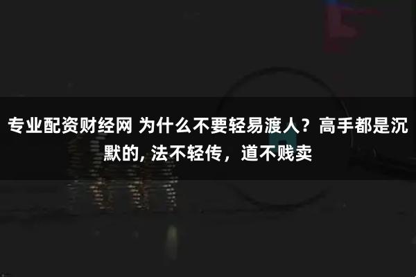 专业配资财经网 为什么不要轻易渡人?高手都是沉默的, 法不轻传,道不贱卖