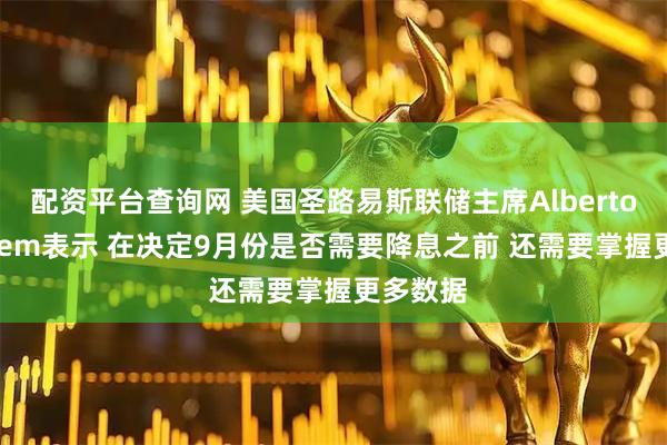 配资平台查询网 美国圣路易斯联储主席Alberto Musalem表示 在决定9月份是否需要降息之前 还需要掌握更多数据