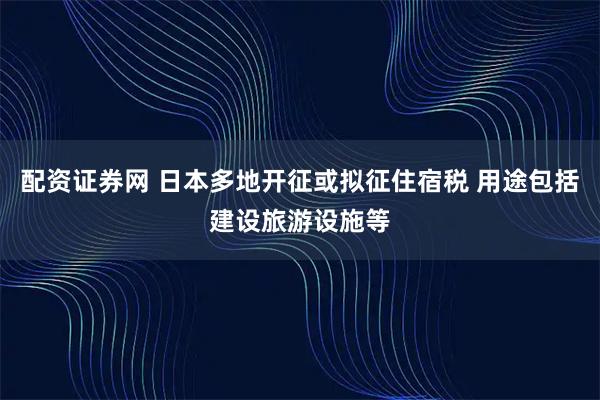 配资证券网 日本多地开征或拟征住宿税 用途包括建设旅游设施等