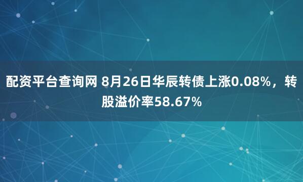 配资平台查询网 8月26日华辰转债上涨0.08%，转股溢价率58.67%