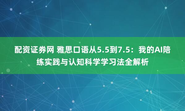 配资证券网 雅思口语从5.5到7.5:我的AI陪练实践与认知科学学习法全解析