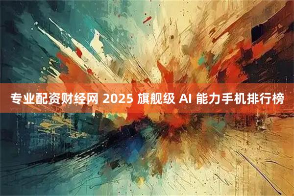 专业配资财经网 2025 旗舰级 AI 能力手机排行榜