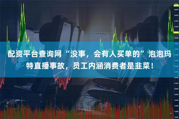 配资平台查询网 “没事，会有人买单的” 泡泡玛特直播事故，员工内涵消费者是韭菜！