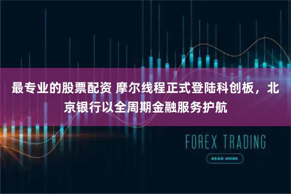 最专业的股票配资 摩尔线程正式登陆科创板，北京银行以全周期金融服务护航