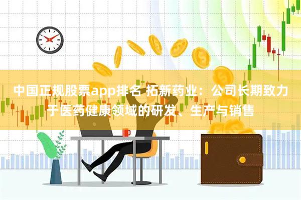 中国正规股票app排名 拓新药业：公司长期致力于医药健康领域的研发、生产与销售