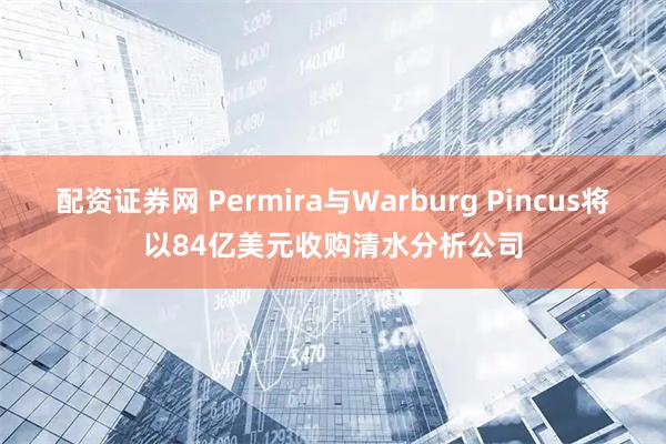 配资证券网 Permira与Warburg Pincus将以84亿美元收购清水分析公司
