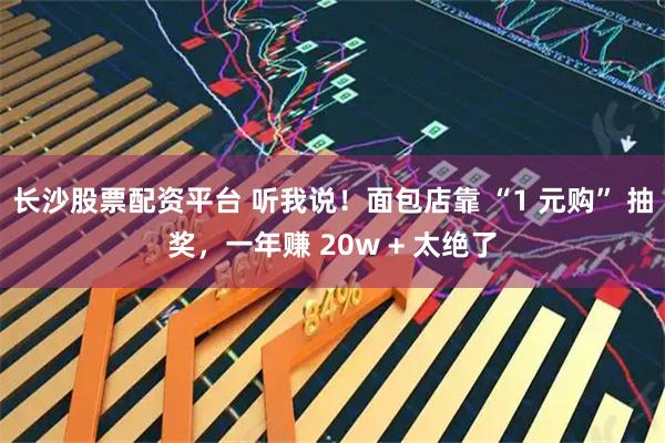 长沙股票配资平台 听我说！面包店靠 “1 元购” 抽奖，一年赚 20w + 太绝了