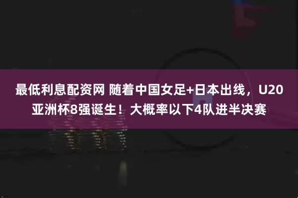 最低利息配资网 随着中国女足+日本出线，U20亚洲杯8强诞生！大概率以下4队进半决赛