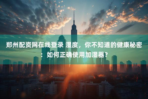 郑州配资网在线登录 湿度，你不知道的健康秘密：如何正确使用加湿器？