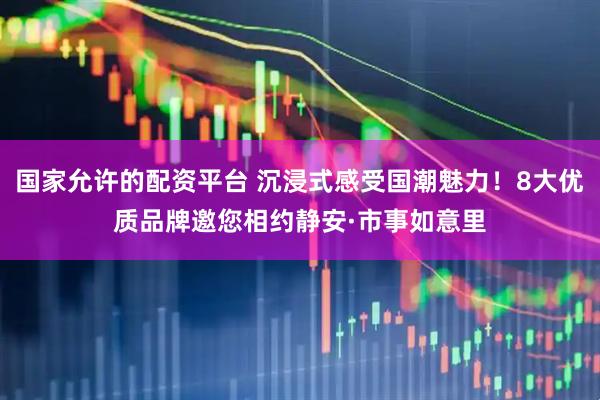 国家允许的配资平台 沉浸式感受国潮魅力！8大优质品牌邀您相约静安·市事如意里