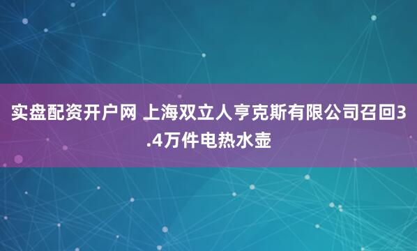 实盘配资开户网 上海双立人亨克斯有限公司召回3.4万件电热水壶