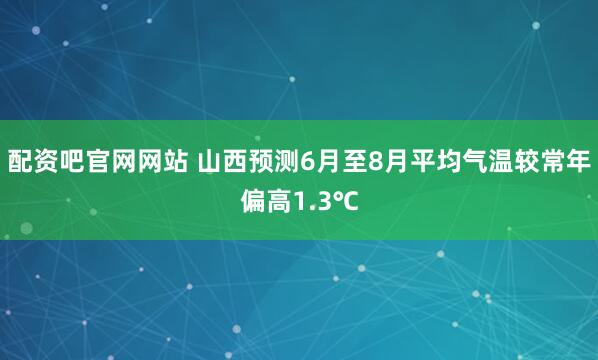 配资吧官网网站 山西预测6月至8月平均气温较常年偏高1.3℃