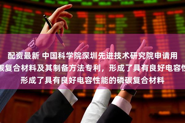 配资最新 中国科学院深圳先进技术研究院申请用于锂离子电池的磷碳复合材料及其制备方法专利，形成了具有良好电容性能的磷碳复合材料